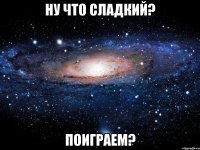 ну что сладкий? поиграем?