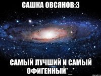 Сашка Овсянов:3 Самый лучший и самый офигенный*_*