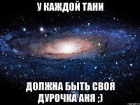 У каждой Тани Должна быть своя дурочка Аня ;)