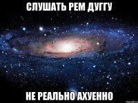 Слушать Рем Дуггу не реально ахуенно