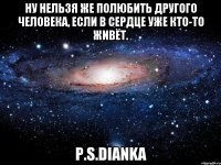 Ну нельзя же полюбить другого человека, если в сердце уже кто-то живёт. P.S.Dianka