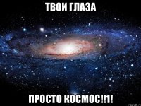 Твои глаза Просто Космос!!1!