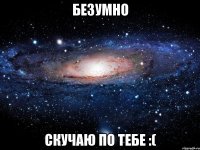 Безумно скучаю по тебе :(