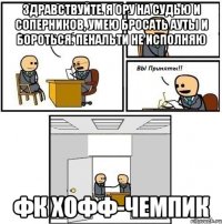 Здравствуйте. Я ору на судью и соперников, умею бросать ауты и бороться. Пенальти не исполняю ФК ХОФФ-ЧЕМПИК