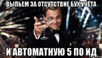 выпьем за отсутствие бух.учёта и автоматную 5 по ид