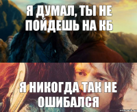 Я думал, ты не пойдешь на КБ Я НИКОГДА ТАК НЕ ОШИБАЛСЯ