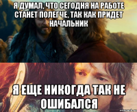 Я думал, что сегодня на работе станет полегче, так как придет начальник Я еще никогда так не ошибался