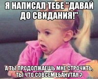 Я написал тебе "ДАВАЙ ДО СВИДАНИЯ!" А ты продолжаешь мне строчить, ты что совсем ебанутая ?