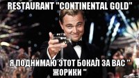 RESTAURANT "CONTINENTAL GOLD" Я ПОДНИМАЮ ЭТОТ БОКАЛ ЗА ВАС " ЖОРИКИ "