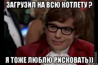 Загрузил на всю котлету ? Я тоже люблю рисковать))