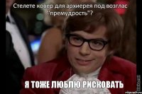 Стелете ковер для архиерея под возглас "премудрость"? Я тоже люблю рисковать