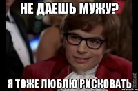 не даешь мужу? я тоже люблю рисковать