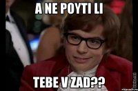 a ne poyti li tebe v zad??