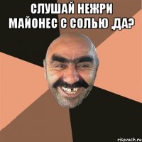 слушай нежри майонес с солью ,да? 