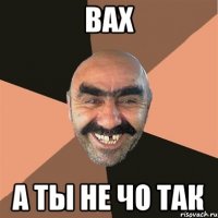 Вах А ты не чо так