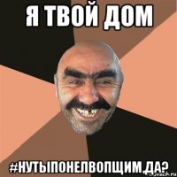 я твой дом #нутыпонелвопщим,да?