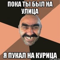 Пока ты был на улица я пукал на курица