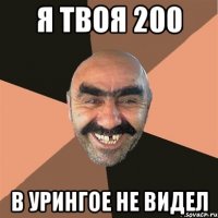 я твоя 200 в урингое не видел