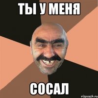 ТЫ У МЕНЯ СОСАЛ