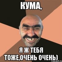 Кума, я ж тебя тоже,очень очень)