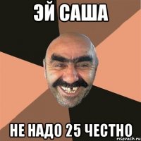 Эй Саша не надо 25 честно