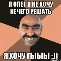 я олег я не хочу нечего решать я хочу ГЫЫЫ :))