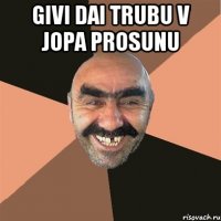 givi dai trubu v jopa prosunu 