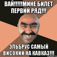 вай!!!!!мине билет первий ряд!!! эльбрус самый високий на кавказ!!!