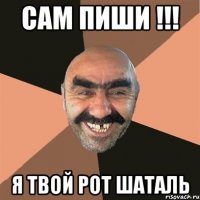 САМ ПИШИ !!! Я ТВОЙ РОТ ШАТАЛЬ