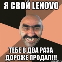 я свой lenovo тебе в два раза дороже продал!!!