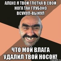 Алекс я твой глотка в свой нога так глубоко всунул-вынул что мой влага удалил твой носок!