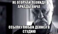 Не огорчай Леонида Аркадьевича Ссылку любви Дениса в студию