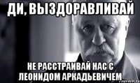 Ди, Выздоравливай не расстраивай нас с Леонидом Аркадьевичем