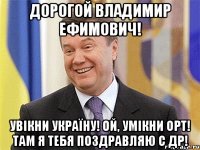 Дорогой Владимир Ефимович! Увікни Україну! Ой, умікни ОРТ! Там я тебя поздравляю с ДР!