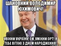 Шановний Володимир Юхимович! Увікни Україну! Ой, умікни ОРТ! Я тебе вітаю з Днем Народження!