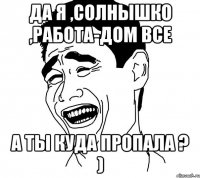 Да я ,солнышко ,работа-дом все А ты куда пропала ? )