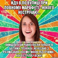 йду в по вулицi при повному марафетi - нiкого нестрiчаю... вийшла о 6й ранку пiсля гульок в батiних тренiках, нечесана з розмазаню косметикою пiд очима - кого стрiла? всих!