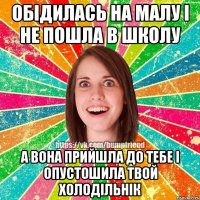 обідилась на малу і не пошла в школу а вона прийшла до тебе і опустошила твой холодільнік
