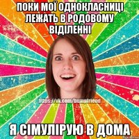 поки мої однокласниці лежать в родовому віділенні я сімулірую в дома