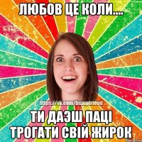 Любов це коли.... ти даэш паці трогати свій жирок