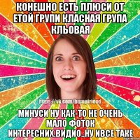 конешно есть плюси от етой групи класная група кльовая минуси ну как-то не очень мало фоток интересних.видио..ну ивсе таке