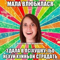 мала влюбилася здала в псіхушку, ібо нехуй хуйньой страдать