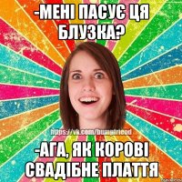 -Мені пасує ця блузка? -Ага, як корові свадібне плаття