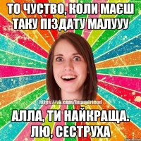 То чуство, коли маєш таку піздату малууу Алла, ти найкраща. Лю, сеструха