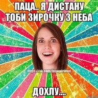 ПАЦА.. Я ДИСТАНУ ТОБИ ЗИРОЧКУ З НЕБА дохлу....
