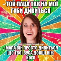 - Той паца так на мої губи дивиться - Мала він просто дивиться що твої вуса довші ніж його