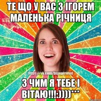 Те що у вас з Ігорем маленька річниця з чим я тебе і вітаю!!!:))))***