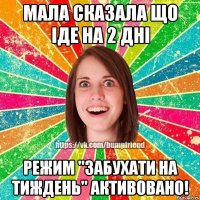мала сказала що iде на 2 днi режим "забухати на тиждень" активовано!