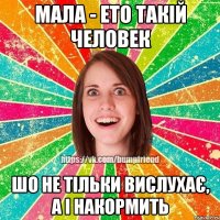 Мала - ето такій человек Шо не тільки вислухає, а і накормить