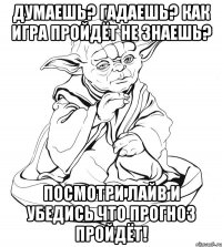 Думаешь? Гадаешь? Как игра пройдёт не знаешь? Посмотри лайв и убедись Что прогноз пройдёт!